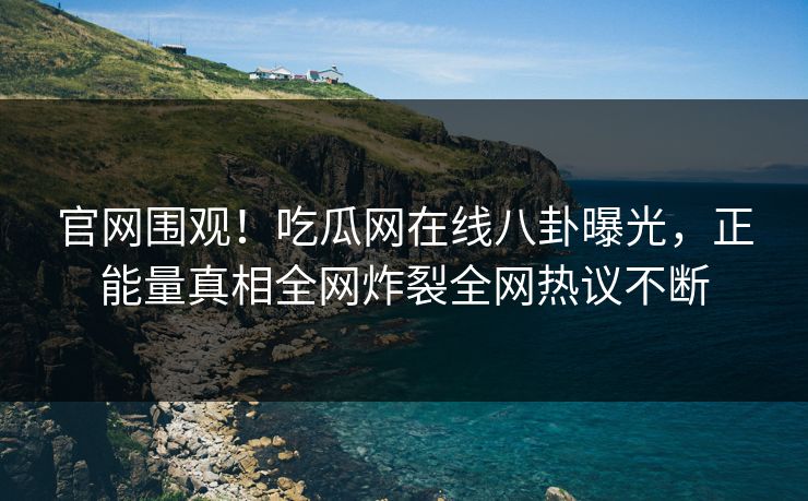 官网围观！吃瓜网在线八卦曝光，正能量真相全网炸裂全网热议不断