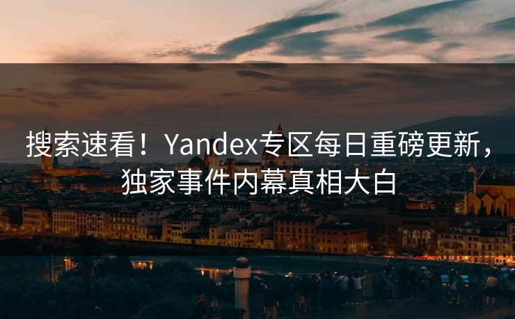 搜索速看！Yandex专区每日重磅更新，独家事件内幕真相大白