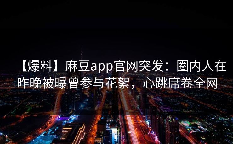 【爆料】麻豆app官网突发：圈内人在昨晚被曝曾参与花絮，心跳席卷全网