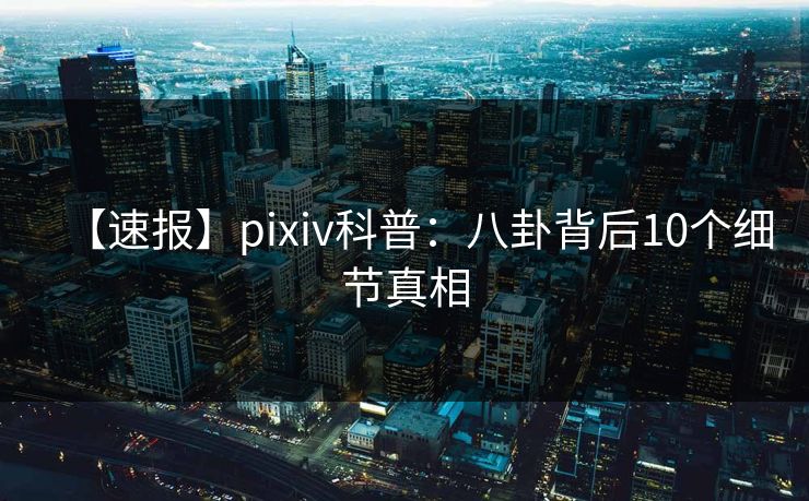 【速报】pixiv科普：八卦背后10个细节真相