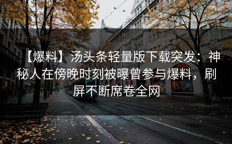 【爆料】汤头条轻量版下载突发：神秘人在傍晚时刻被曝曾参与爆料，刷屏不断席卷全网