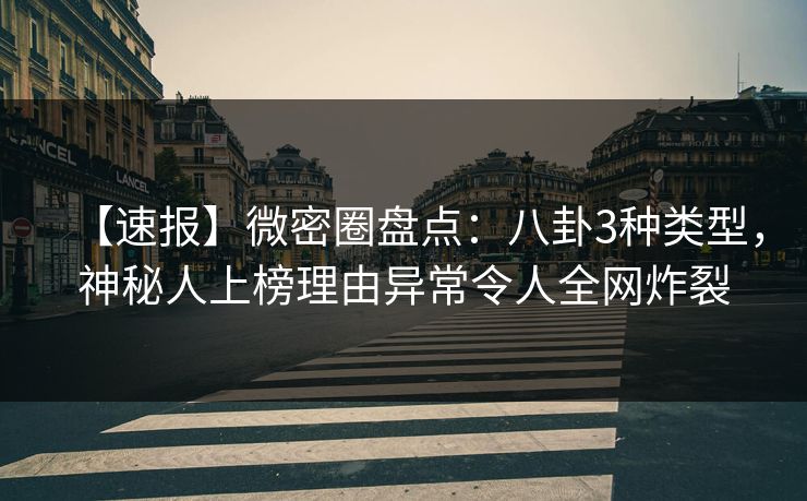 【速报】微密圈盘点：八卦3种类型，神秘人上榜理由异常令人全网炸裂