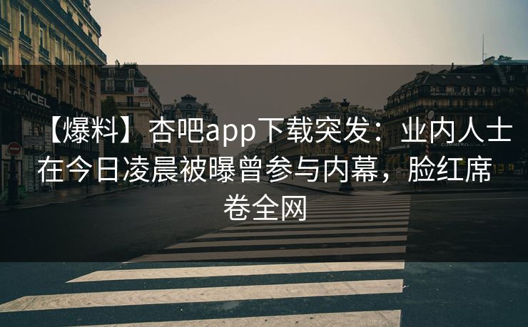 【爆料】杏吧app下载突发：业内人士在今日凌晨被曝曾参与内幕，脸红席卷全网