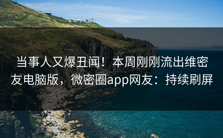 当事人又爆丑闻！本周刚刚流出维密友电脑版，微密圈app网友：持续刷屏
