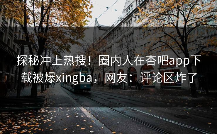 探秘冲上热搜!圈内人在杏吧app下载被爆xingba,网友:评论区炸了 探秘冲上热搜!圈内人在杏吧app下载被爆xingba,网友:评论区炸了