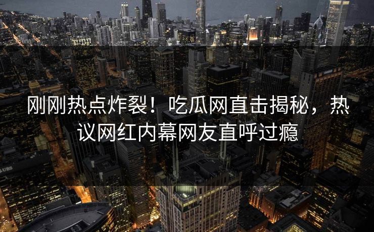 刚刚热点炸裂！吃瓜网直击揭秘，热议网红内幕网友直呼过瘾