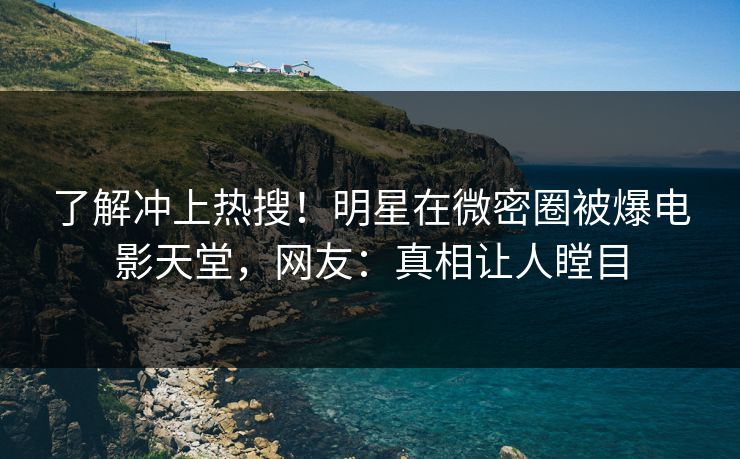 了解冲上热搜！明星在微密圈被爆电影天堂，网友：真相让人瞠目