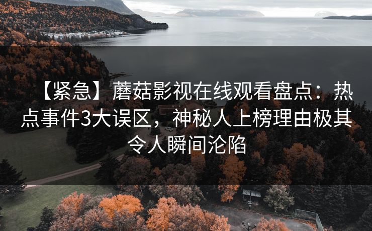 【紧急】蘑菇影视在线观看盘点：热点事件3大误区，神秘人上榜理由极其令人瞬间沦陷