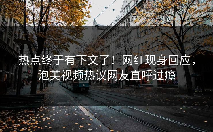 热点终于有下文了！网红现身回应，泡芙视频热议网友直呼过瘾