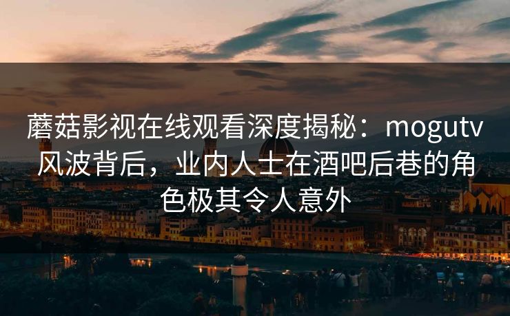 蘑菇影视在线观看深度揭秘：mogutv风波背后，业内人士在酒吧后巷的角色极其令人意外