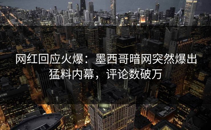 网红回应火爆：墨西哥暗网突然爆出猛料内幕，评论数破万