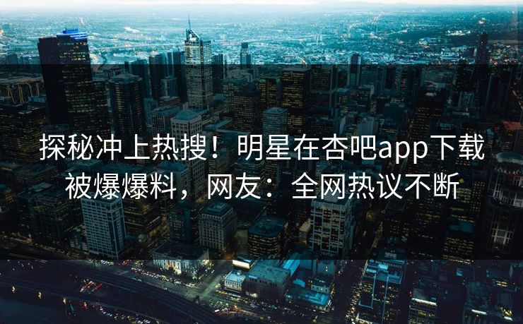 探秘冲上热搜！明星在杏吧app下载被爆爆料，网友：全网热议不断
