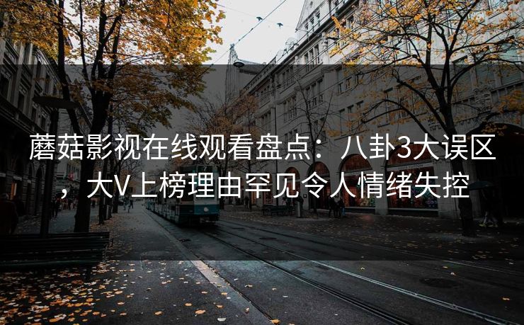 蘑菇影视在线观看盘点：八卦3大误区，大V上榜理由罕见令人情绪失控