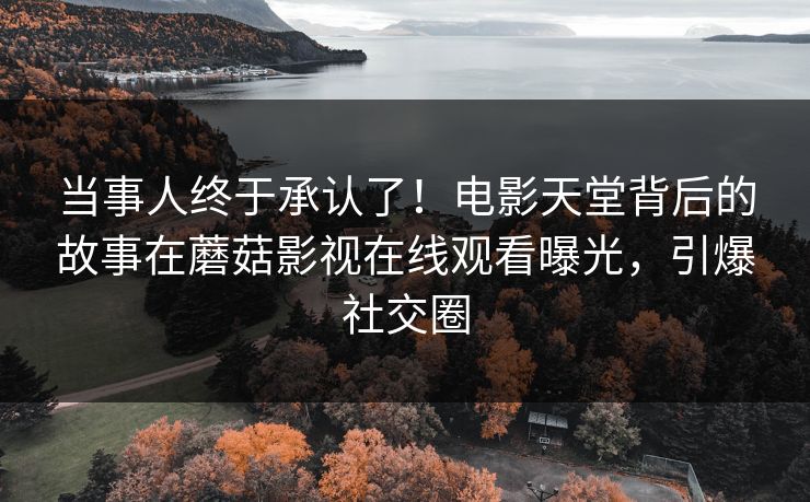 当事人终于承认了！电影天堂背后的故事在蘑菇影视在线观看曝光，引爆社交圈