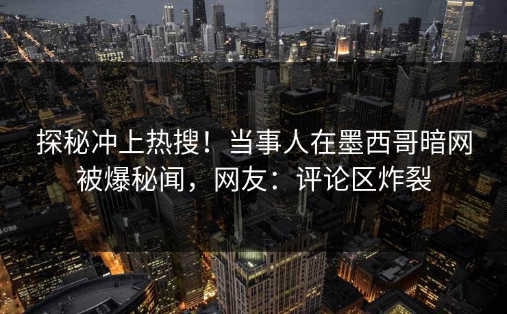 探秘冲上热搜！当事人在墨西哥暗网被爆秘闻，网友：评论区炸裂
