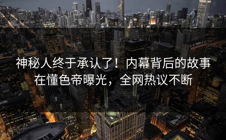 神秘人终于承认了!内幕背后的故事在懂色帝曝光,全网热议不断 神秘人终于承认了!内幕背后的故事在懂色帝曝光,全网热议不断