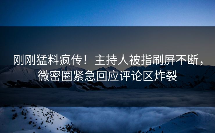 刚刚猛料疯传!主持人被指刷屏不断,微密圈紧急回应评论区炸裂 刚刚猛料疯传!主持人被指刷屏不断,微密圈紧急回应评论区炸裂