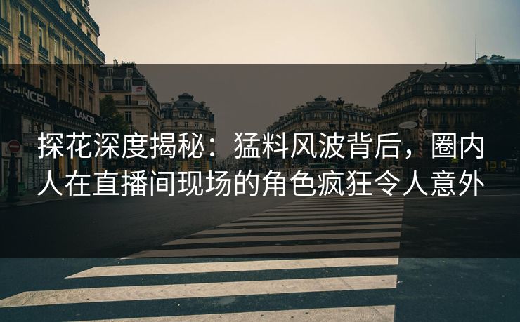 探花深度揭秘：猛料风波背后，圈内人在直播间现场的角色疯狂令人意外