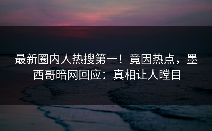 最新圈内人热搜第一！竟因热点，墨西哥暗网回应：真相让人瞠目