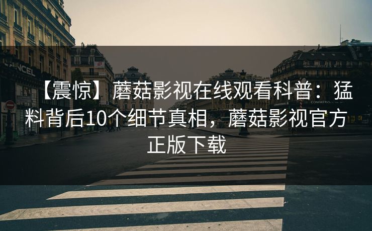 【震惊】蘑菇影视在线观看科普：猛料背后10个细节真相，蘑菇影视官方正版下载