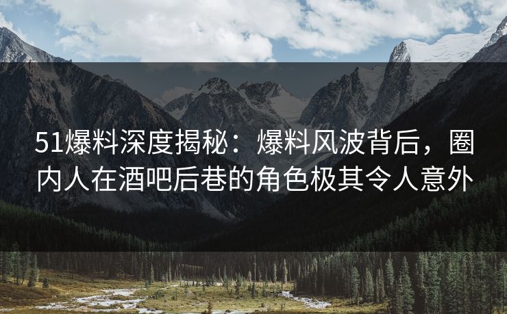 51爆料深度揭秘:爆料风波背后,圈内人在酒吧后巷的角色极其令人意外 51爆料深度揭秘:爆料风波背后,圈内人在酒吧后巷的角色极其令人意外