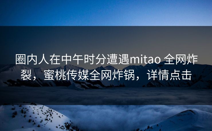 圈内人在中午时分遭遇mitao 全网炸裂，蜜桃传媒全网炸锅，详情点击