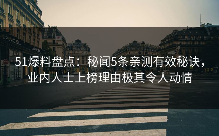 51爆料盘点：秘闻5条亲测有效秘诀，业内人士上榜理由极其令人动情