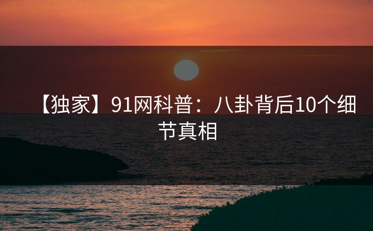 【独家】91网科普：八卦背后10个细节真相