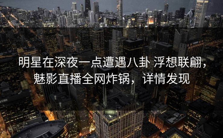 明星在深夜一点遭遇八卦 浮想联翩,魅影直播全网炸锅,详情发现 明星在深夜一点遭遇八卦 浮想联翩,魅影直播全网炸锅,详情发现