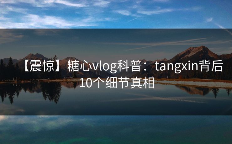 【震惊】糖心vlog科普：tangxin背后10个细节真相