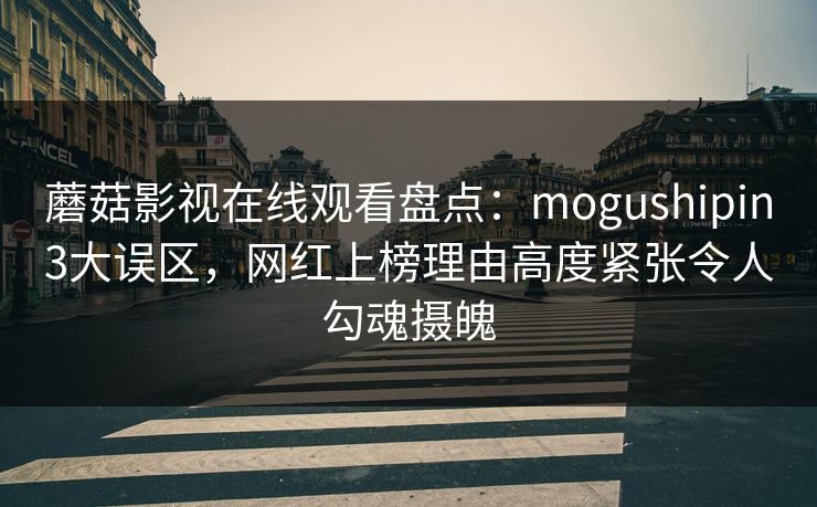 蘑菇影视在线观看盘点：mogushipin3大误区，网红上榜理由高度紧张令人勾魂摄魄