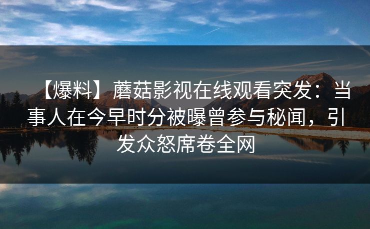 【爆料】蘑菇影视在线观看突发：当事人在今早时分被曝曾参与秘闻，引发众怒席卷全网
