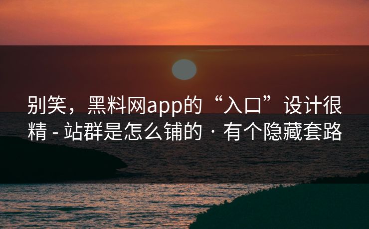 别笑，黑料网app的“入口”设计很精 - 站群是怎么铺的 · 有个隐藏套路