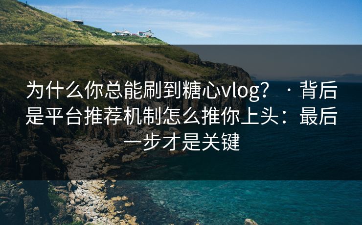 为什么你总能刷到糖心vlog？ · 背后是平台推荐机制怎么推你上头：最后一步才是关键
