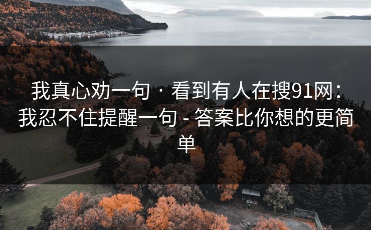 我真心劝一句 · 看到有人在搜91网:我忍不住提醒一句 - 答案比你想的更简单 我真心劝一句 · 看到有人在搜91网:我忍不住提醒一句 - 答案比你想的更简单