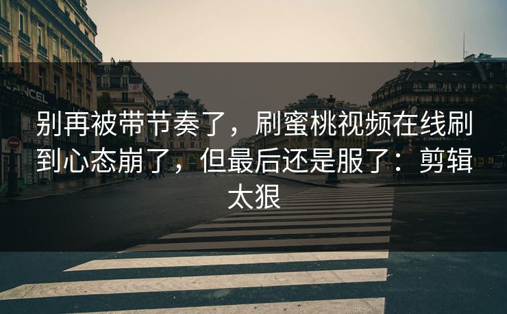 别再被带节奏了,刷蜜桃视频在线刷到心态崩了,但最后还是服了:剪辑太狠 别再被带节奏了,刷蜜桃视频在线刷到心态崩了,但最后还是服了:剪辑太狠