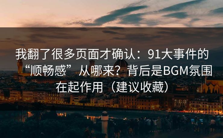 我翻了很多页面才确认：91大事件的“顺畅感”从哪来？背后是BGM氛围在起作用（建议收藏）