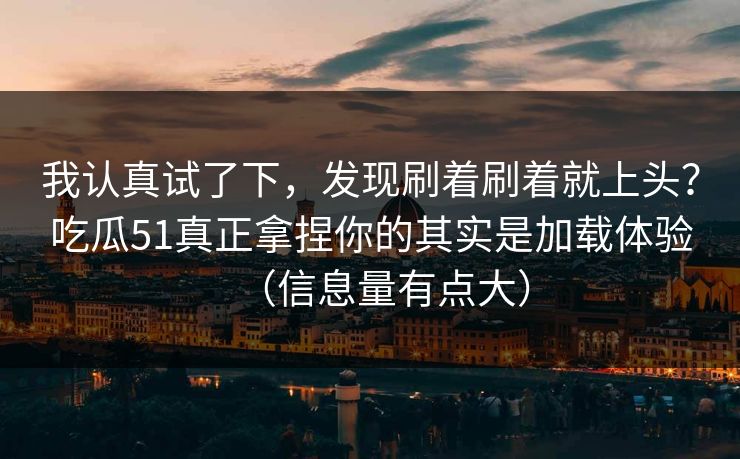 我认真试了下,发现刷着刷着就上头?吃瓜51真正拿捏你的其实是加载体验(信息量有点大) 我认真试了下,发现刷着刷着就上头?吃瓜51真正拿捏你的其实是加载体验(信息量有点大)