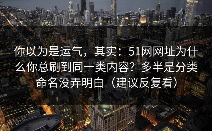 你以为是运气,其实:51网网址为什么你总刷到同一类内容?多半是分类命名没弄明白(建议反复看) 你以为是运气,其实:51网网址为什么你总刷到同一类内容?多半是分类命名没弄明白(建议反复看)