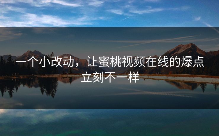 一个小改动，让蜜桃视频在线的爆点立刻不一样