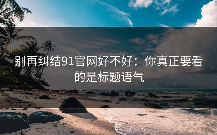 别再纠结91官网好不好：你真正要看的是标题语气