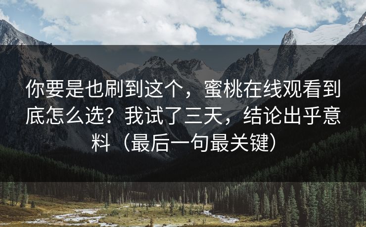 你要是也刷到这个,蜜桃在线观看到底怎么选?我试了三天,结论出乎意料(最后一句最关键) 你要是也刷到这个,蜜桃在线观看到底怎么选?我试了三天,结论出乎意料(最后一句最关键)