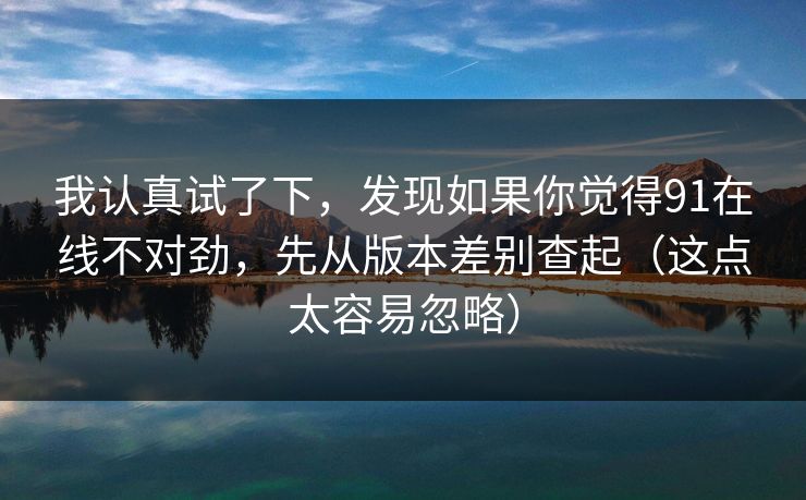 我认真试了下，发现如果你觉得91在线不对劲，先从版本差别查起（这点太容易忽略）