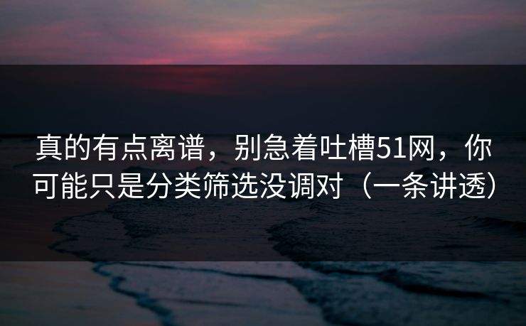 真的有点离谱,别急着吐槽51网,你可能只是分类筛选没调对(一条讲透) 真的有点离谱,别急着吐槽51网,你可能只是分类筛选没调对(一条讲透)